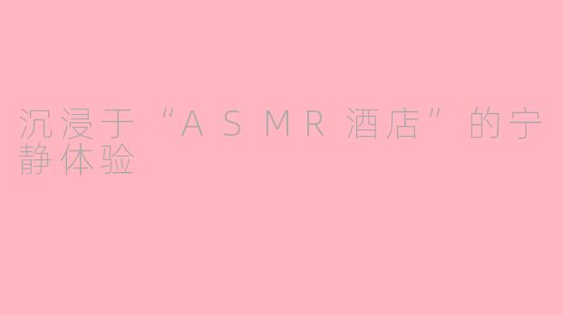 沉浸于“ASMR酒店”的宁静体验