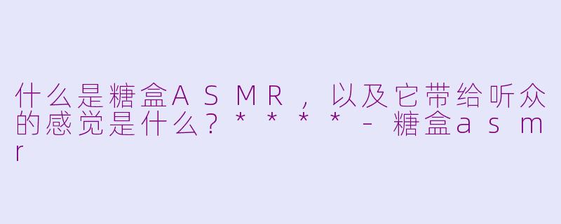 什么是糖盒ASMR,以及它带给听众的感觉是什么?****