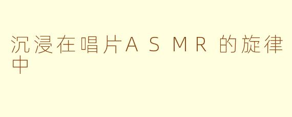 沉浸在唱片ASMR的旋律中