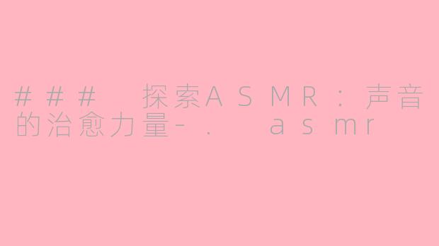 ### 探索ASMR：声音的治愈力量-. asmr