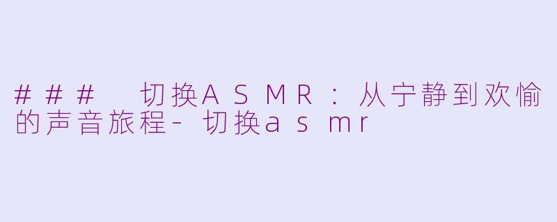### 切换ASMR：从宁静到欢愉的声音旅程-切换asmr