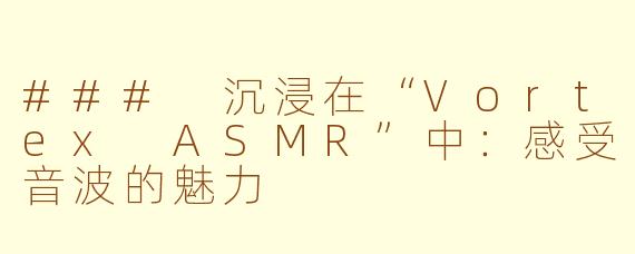 ### 沉浸在“Vortex ASMR”中：感受音波的魅力
