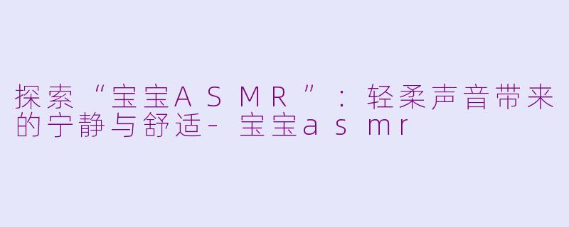 探索“宝宝ASMR”：轻柔声音带来的宁静与舒适-宝宝asmr