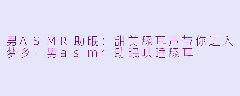 男ASMR助眠：甜美舔耳声带你进入梦乡-男asmr助眠哄睡舔耳
