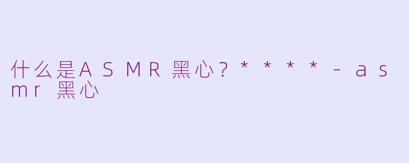 什么是ASMR黑心？****-asmr黑心