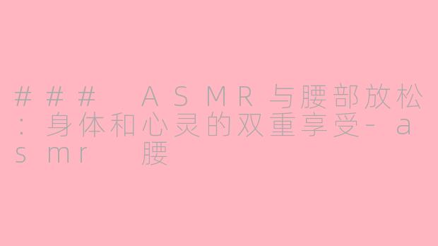 ### ASMR与腰部放松：身体和心灵的双重享受-asmr 腰