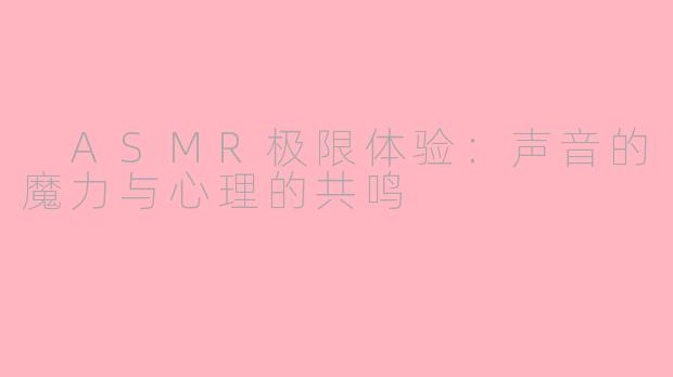  ASMR极限体验：声音的魔力与心理的共鸣