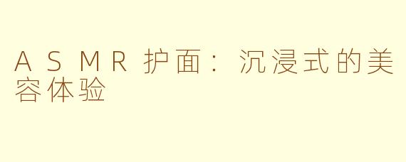 ASMR护面：沉浸式的美容体验