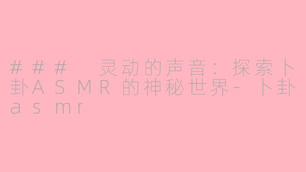 ### 灵动的声音：探索卜卦ASMR的神秘世界-卜卦asmr
