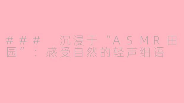 ### 沉浸于“ASMR田园”：感受自然的轻声细语