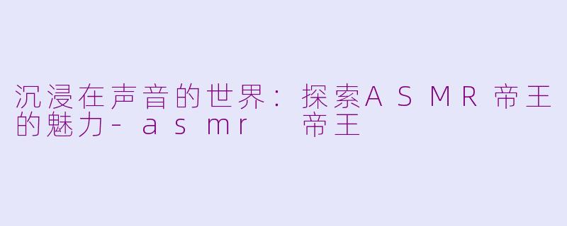 沉浸在声音的世界：探索ASMR帝王的魅力-asmr 帝王