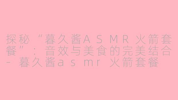 探秘“暮久酱ASMR火箭套餐”：音效与美食的完美结合-暮久酱asmr火箭套餐