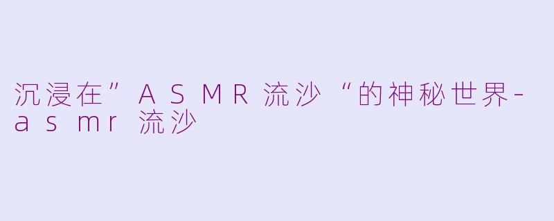 沉浸在”ASMR流沙“的神秘世界