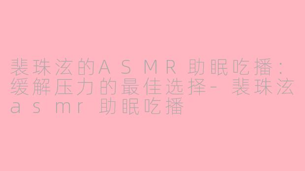 裴珠泫的ASMR助眠吃播：缓解压力的最佳选择-裴珠泫asmr助眠吃播
