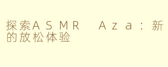 探索ASMR Aza：新的放松体验
