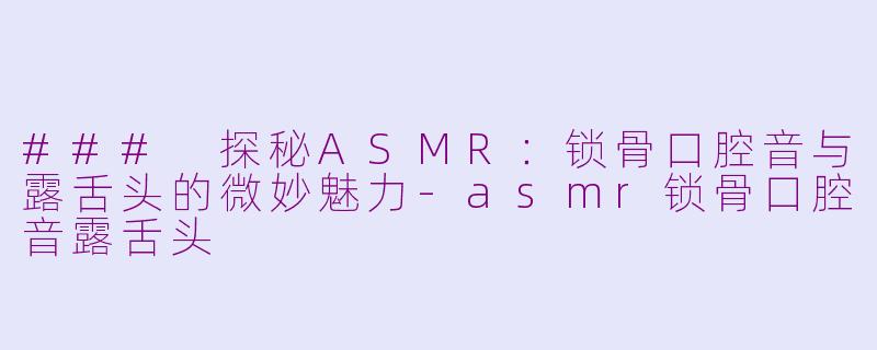 ### 探秘ASMR：锁骨口腔音与露舌头的微妙魅力-asmr锁骨口腔音露舌头