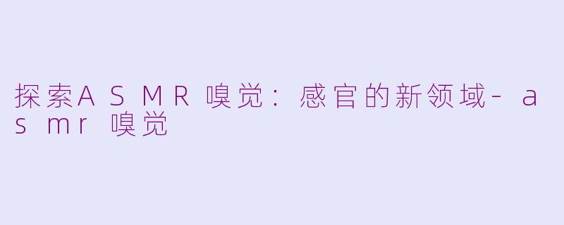 探索ASMR嗅觉：感官的新领域-asmr嗅觉