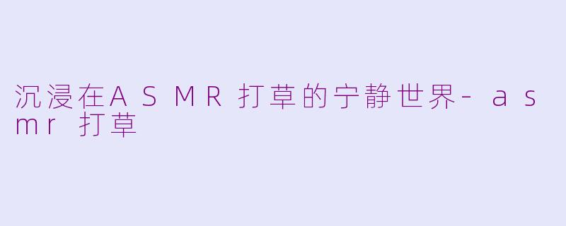 沉浸在ASMR打草的宁静世界-asmr打草