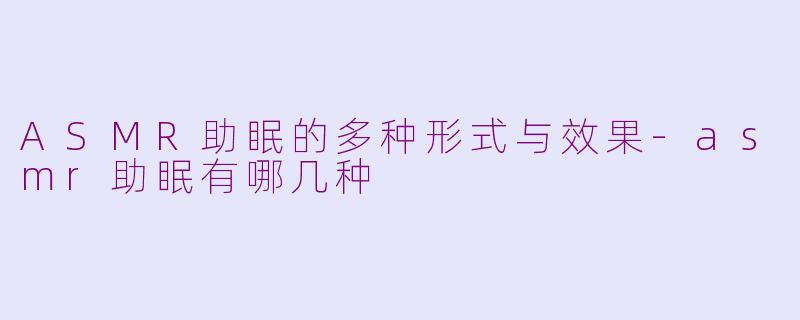 ASMR助眠的多种形式与效果-asmr助眠有哪几种