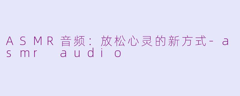 ASMR音频：放松心灵的新方式-asmr audio