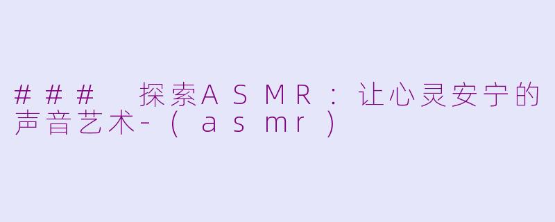 ### 探索ASMR：让心灵安宁的声音艺术-(asmr)