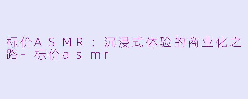 标价ASMR：沉浸式体验的商业化之路-标价asmr
