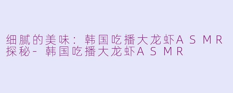 细腻的美味：韩国吃播大龙虾ASMR探秘-韩国吃播大龙虾ASMR