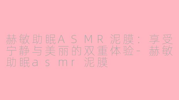 赫敏助眠ASMR泥膜:享受宁静与美丽的双重体验