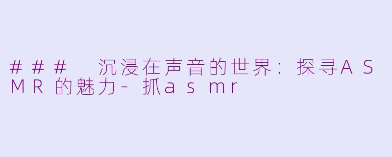 ### 沉浸在声音的世界:探寻ASMR的魅力