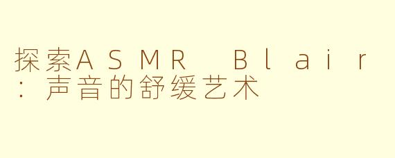 探索ASMR Blair：声音的舒缓艺术