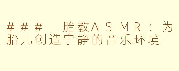 ### 胎教ASMR：为胎儿创造宁静的音乐环境