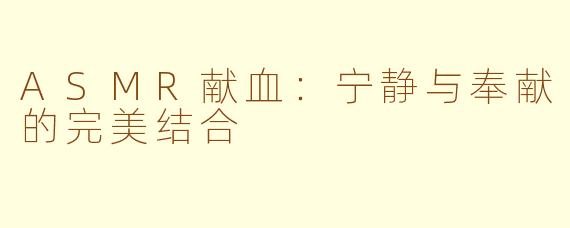ASMR献血：宁静与奉献的完美结合