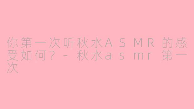你第一次听秋水ASMR的感受如何？