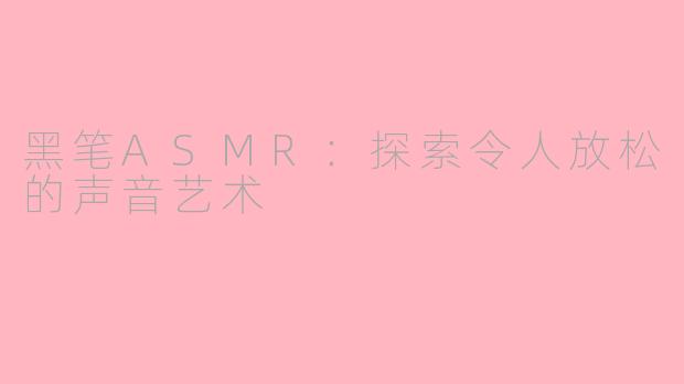 黑笔ASMR：探索令人放松的声音艺术