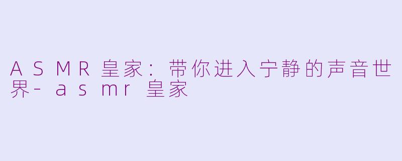 ASMR皇家：带你进入宁静的声音世界-asmr皇家