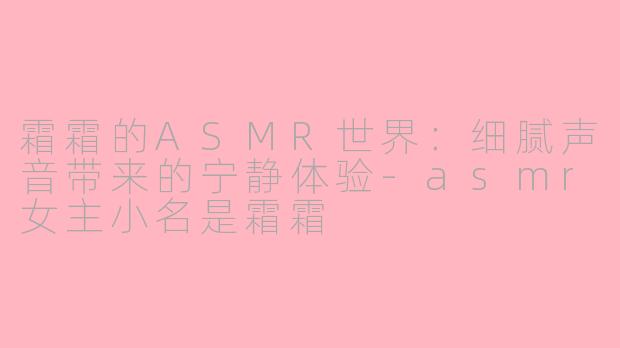 霜霜的ASMR世界：细腻声音带来的宁静体验-asmr女主小名是霜霜