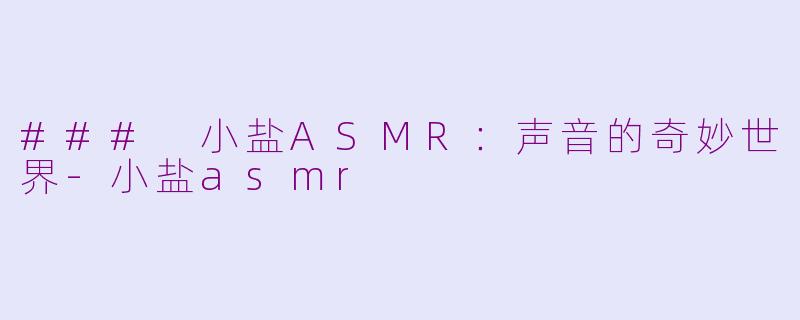 ### 小盐ASMR：声音的奇妙世界-小盐asmr