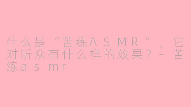 什么是“苦练ASMR”,它对听众有什么样的效果?