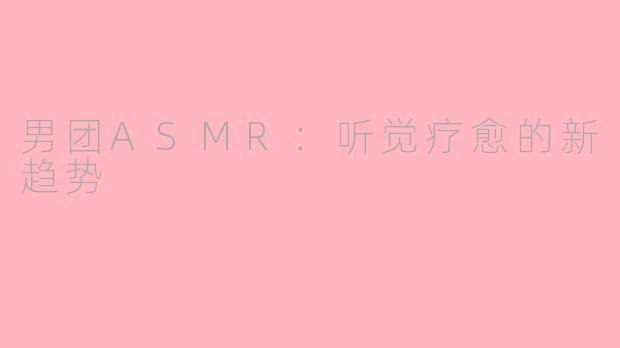 男团ASMR：听觉疗愈的新趋势