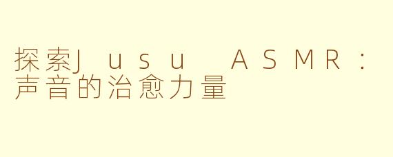 探索Jusu ASMR：声音的治愈力量