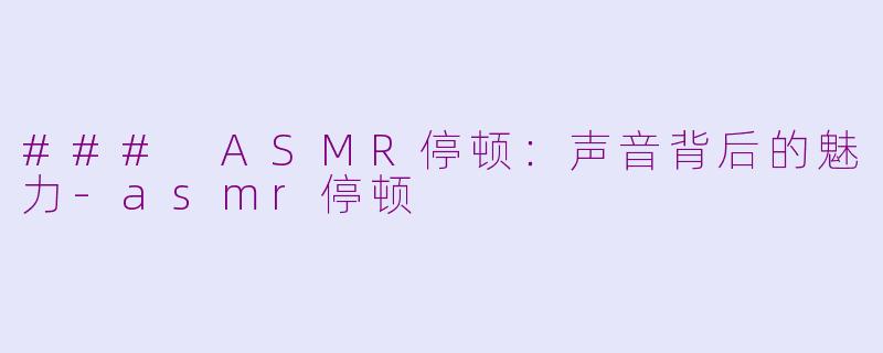 ### ASMR停顿：声音背后的魅力-asmr停顿