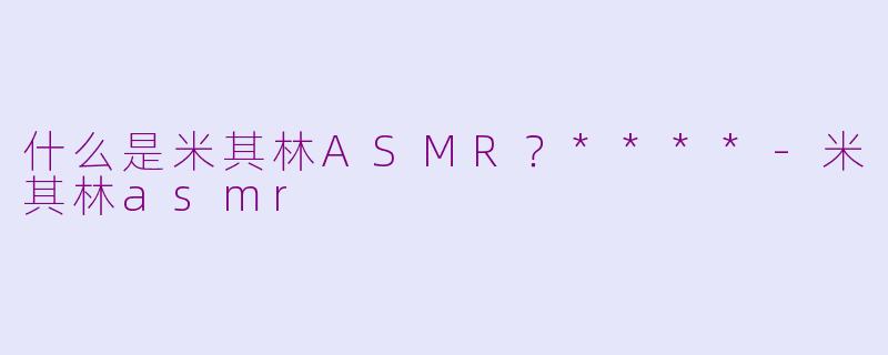 什么是米其林ASMR？****-米其林asmr