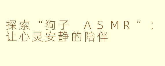 探索“狗子 ASMR”：让心灵安静的陪伴