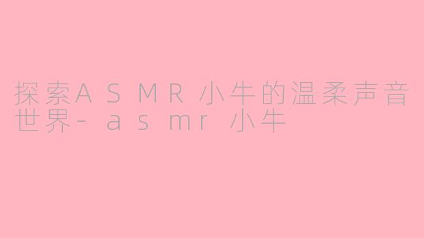 探索ASMR小牛的温柔声音世界-asmr小牛