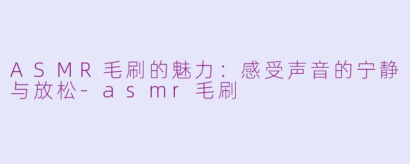 ASMR毛刷的魅力：感受声音的宁静与放松-asmr毛刷