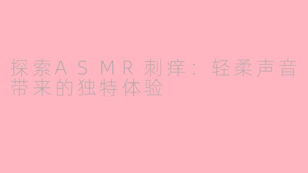 探索ASMR刺痒：轻柔声音带来的独特体验