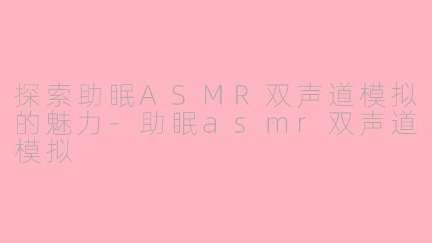 探索助眠ASMR双声道模拟的魅力-助眠asmr双声道模拟