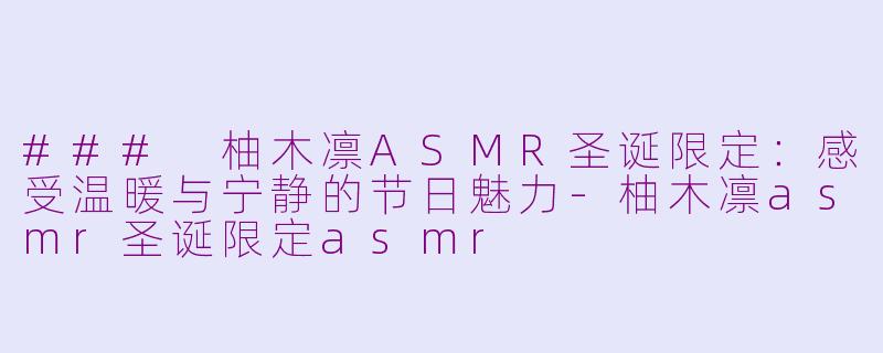### 柚木凛ASMR圣诞限定：感受温暖与宁静的节日魅力-柚木凛asmr圣诞限定asmr