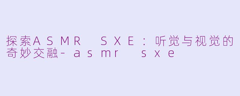 探索ASMR SXE:听觉与视觉的奇妙交融