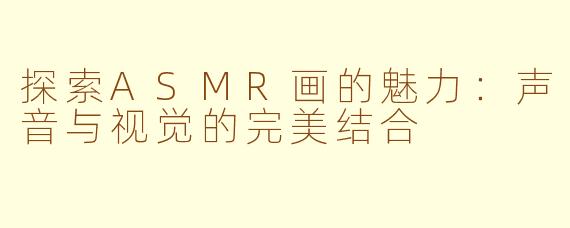 探索ASMR画的魅力：声音与视觉的完美结合